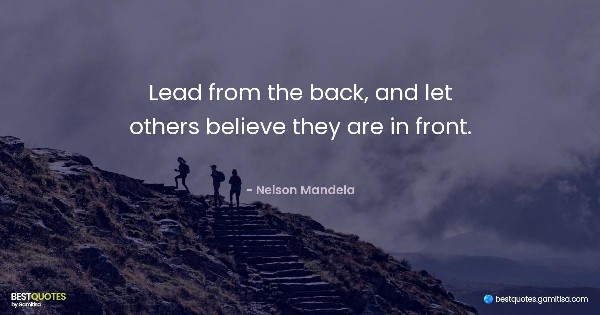 Lead from the back, and let others believe they are in front. - Nelson Mandela