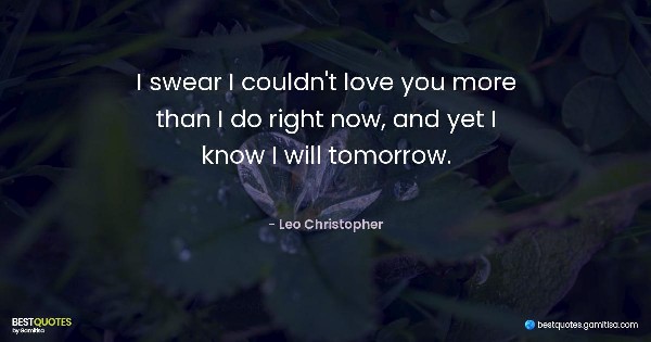 I swear I couldn't love you more than I do right now, and yet I know I will tomorrow. - Leo Christopher