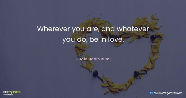 Wherever you are, and whatever you do, be in love. - Jalaluddin Rumi