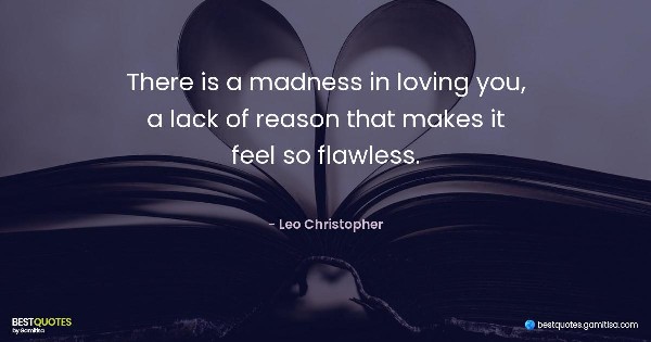 There is a madness in loving you, a lack of reason that makes it feel so flawless. - Leo Christopher