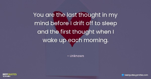 You are the last thought in my mind before I drift off to sleep and the first thought when I wake up each morning. - Unknown