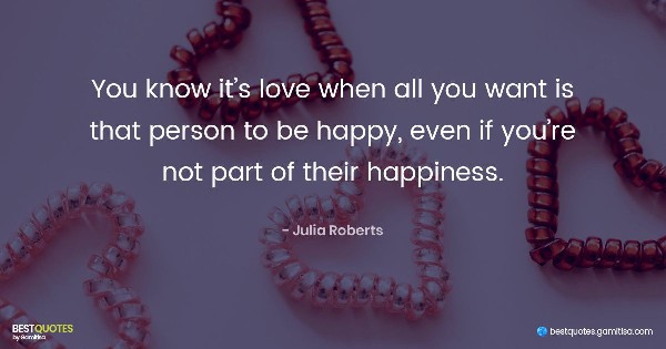 You know it’s love when all you want is that person to be happy, even if you’re not part of their happiness. - Julia Roberts