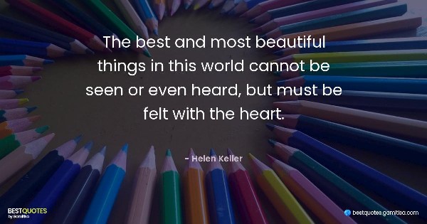 The best and most beautiful things in this world cannot be seen or even heard, but must be felt with the heart. - Helen Keller