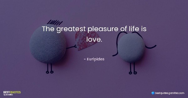 The greatest pleasure of life is love. - Euripides