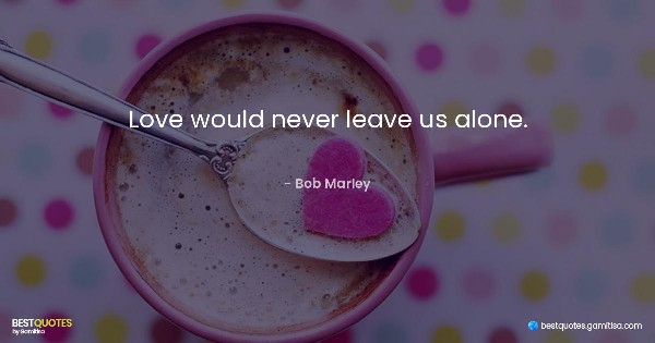 Love would never leave us alone. - Bob Marley