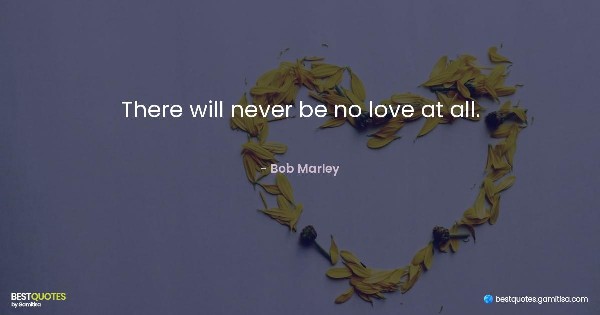 There will never be no love at all. - Bob Marley