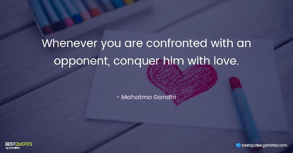 Whenever you are confronted with an opponent, conquer him with love. - Mahatma Gandhi