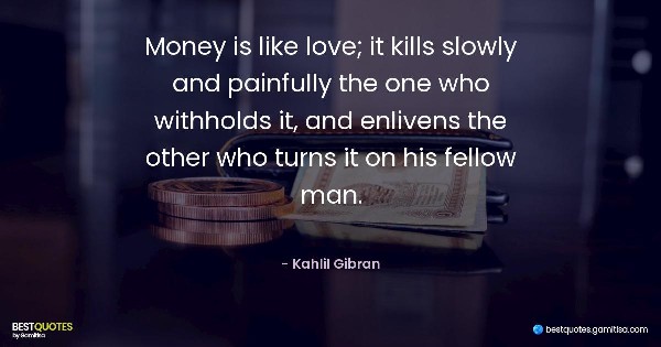 Money is like love; it kills slowly and painfully the one who withholds it, and enlivens the other who turns it on his fellow man. - Kahlil Gibran