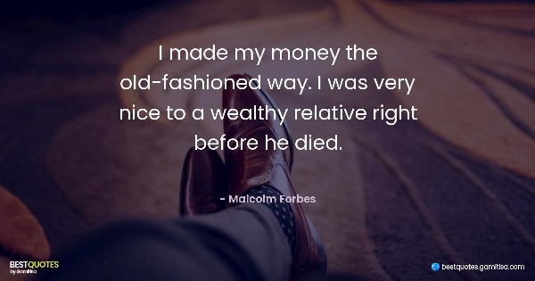 I made my money the old-fashioned way. I was very nice to a wealthy relative right before he died. - Malcolm Forbes