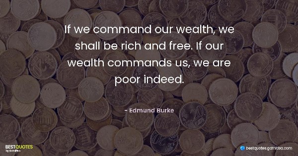 If we command our wealth, we shall be rich and free. If our wealth commands us, we are poor indeed. - Edmund Burke