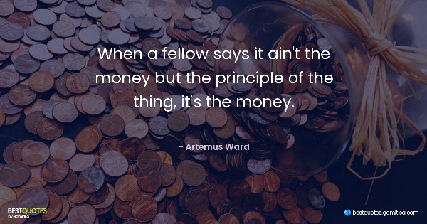 When a fellow says it ain't the money but the principle of the thing, it's the money. - Artemus Ward