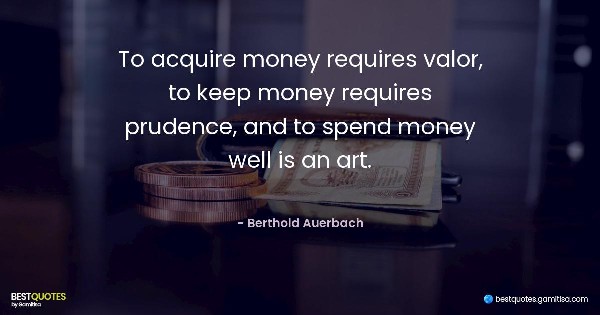 To acquire money requires valor, to keep money requires prudence, and to spend money well is an art. - Berthold Auerbach