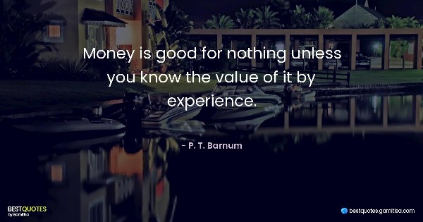 Money is good for nothing unless you know the value of it by experience. - P. T. Barnum