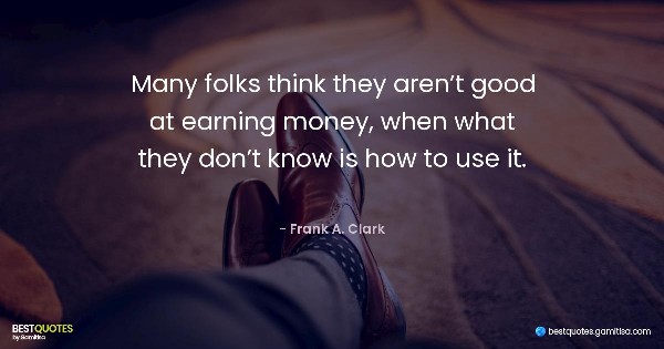Many folks think they aren’t good at earning money, when what they don’t know is how to use it. - Frank A. Clark