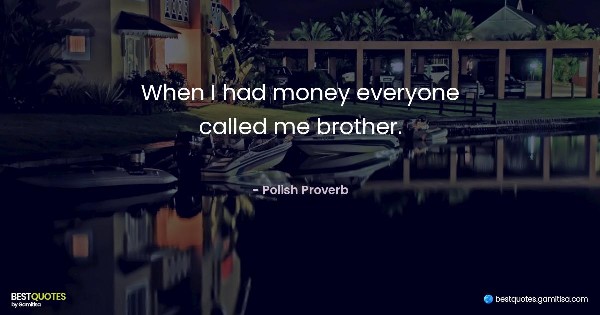 When I had money everyone called me brother. - Polish Proverb