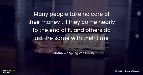 Many people take no care of their money till they come nearly to the end of it, and others do just the same with their time. - Johann Wolfgang von Goeth