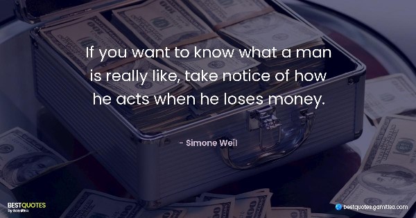 If you want to know what a man is really like, take notice of how he acts when he loses money. - Simone Weil