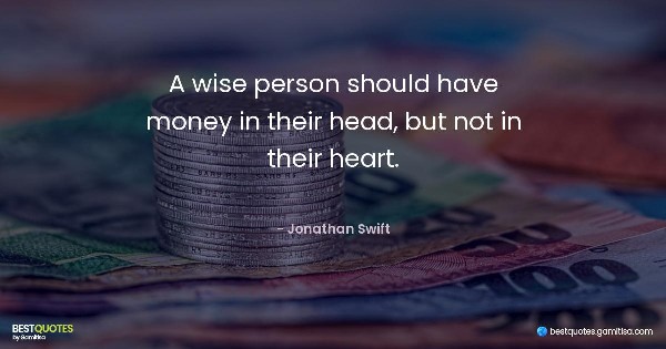 A wise person should have money in their head, but not in their heart. - Jonathan Swift