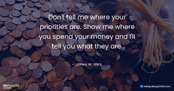 Don't tell me where your priorities are. Show me where you spend your money and I'll tell you what they are. - James W. Frick