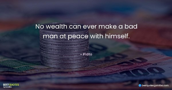 No wealth can ever make a bad man at peace with himself. - Plato