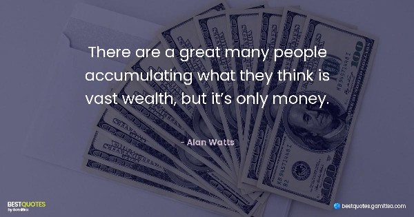 There are a great many people accumulating what they think is vast wealth, but it’s only money. - Alan Watts