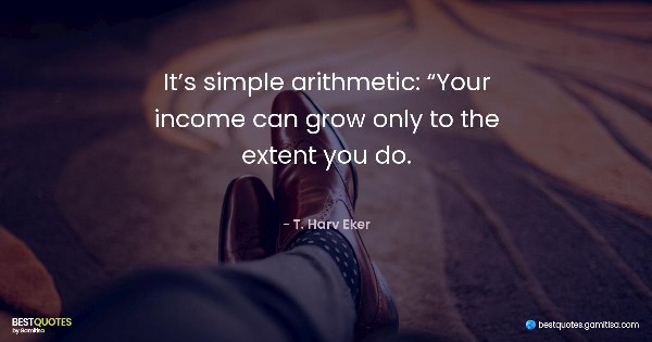 It’s simple arithmetic: “Your income can grow only to the extent you do. - T. Harv Eker
