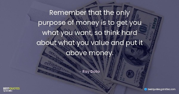 Remember that the only purpose of money is to get you what you want, so think hard about what you value and put it above money. - Ray Dalio