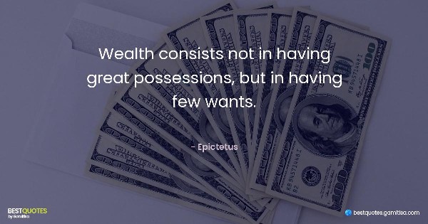 Wealth consists not in having great possessions, but in having few wants. - Epictetus