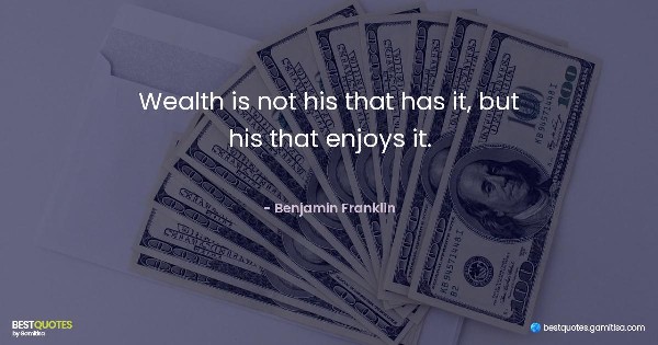 Wealth is not his that has it, but his that enjoys it. - Benjamin Franklin