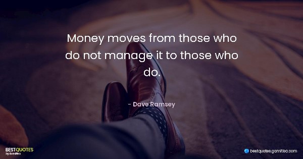 Money moves from those who do not manage it to those who do. - Dave Ramsey