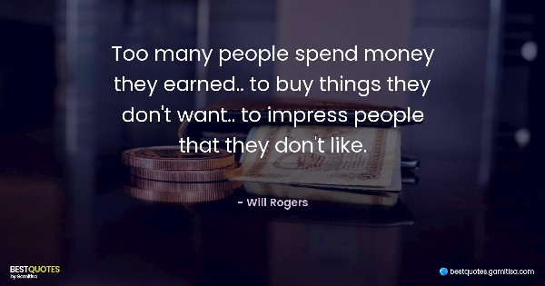 Too many people spend money they earned.. to buy things they don't want.. to impress people that they don't like. - Will Rogers