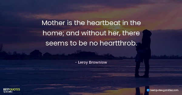 Mother is the heartbeat in the home; and without her, there seems to be no heartthrob. - Leroy Brownlow