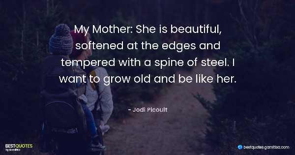 My Mother: She is beautiful, softened at the edges and tempered with a spine of steel. I want to grow old and be like her. - Jodi Picoult