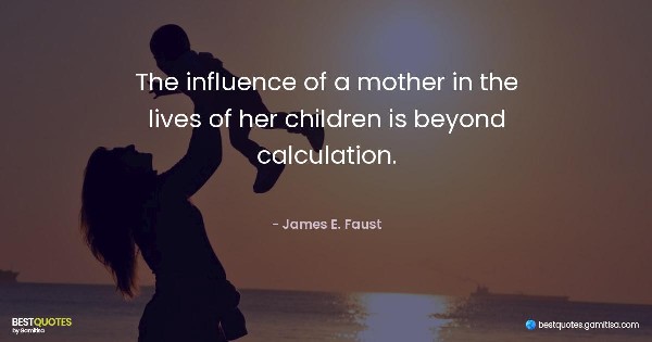 The influence of a mother in the lives of her children is beyond calculation. - James E. Faust