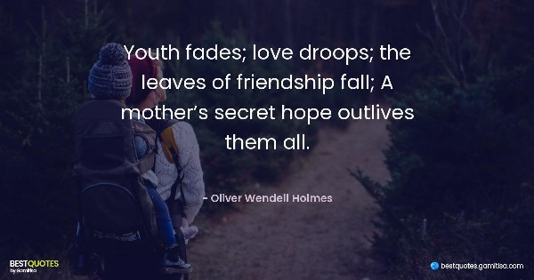 Youth fades; love droops; the leaves of friendship fall; A mother’s secret hope outlives them all. - Oliver Wendell Holmes