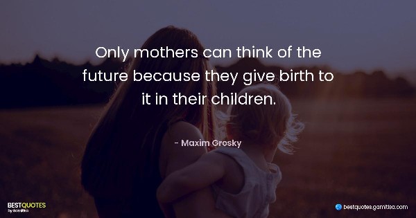 Only mothers can think of the future because they give birth to it in their children. - Maxim Grosky