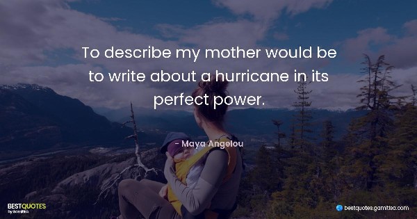 To describe my mother would be to write about a hurricane in its perfect power. - Maya Angelou