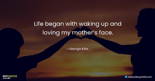 Life began with waking up and loving my mother’s face. - George Eliot