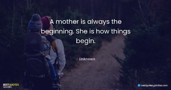 A mother is always the beginning. She is how things begin. - Unknown