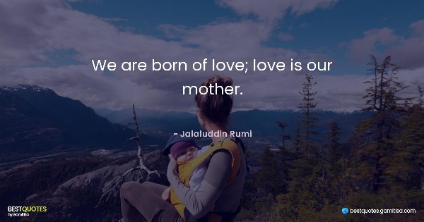 We are born of love; love is our mother. - Jalaluddin Rumi