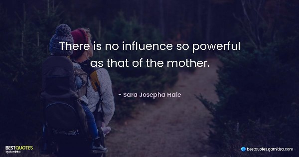 There is no influence so powerful as that of the mother. - Sara Josepha Hale