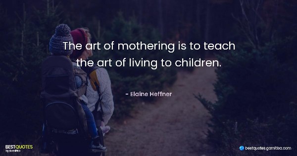 The art of mothering is to teach the art of living to children. - Elaine Heffner