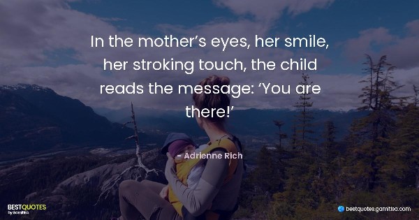 In the mother’s eyes, her smile, her stroking touch, the child reads the message: ‘You are there!’ - Adrienne Rich