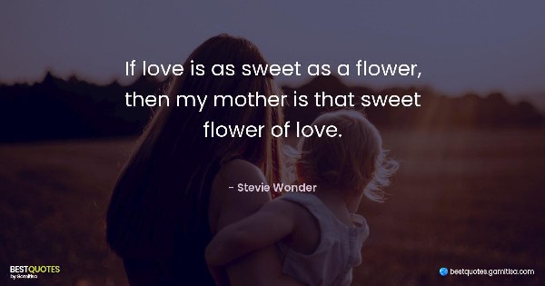 If love is as sweet as a flower, then my mother is that sweet flower of love. - Stevie Wonder