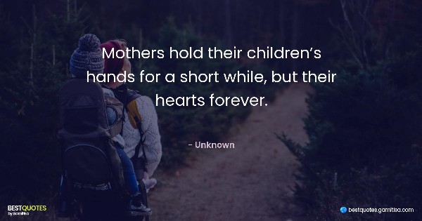 Mothers hold their children’s hands for a short while, but their hearts forever. - Unknown
