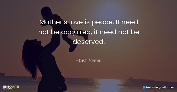 Mother’s love is peace. It need not be acquired, it need not be deserved. - Erich Fromm