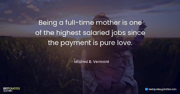 Being a full-time mother is one of the highest salaried jobs since the payment is pure love. - Mildred B. Vermont
