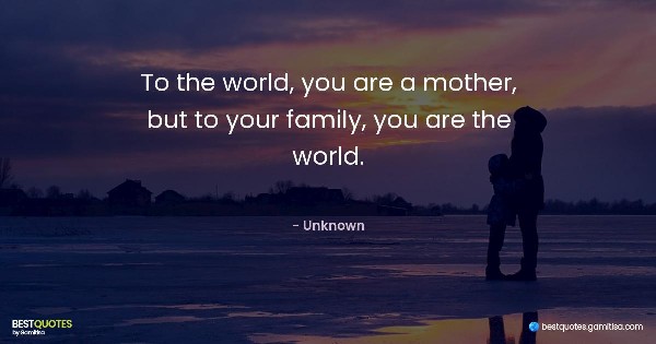 To the world, you are a mother, but to your family, you are the world. - Unknown