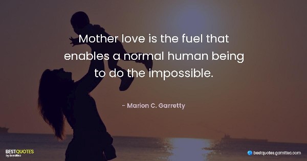 Mother love is the fuel that enables a normal human being to do the impossible. - Marion C. Garretty