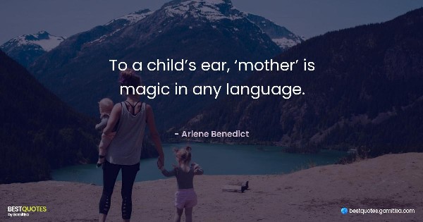 To a child’s ear, ‘mother’ is magic in any language. - Arlene Benedict